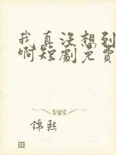 我真没想到重生啊短剧免费观看