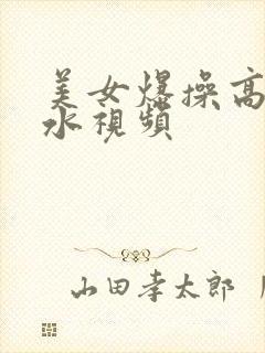 美女爆操高潮喷水视频