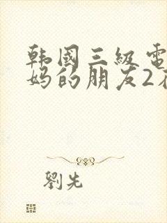 韩国三级电影妈妈的朋友2在线观看