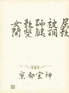 女教师被屈辱打开双腿调教