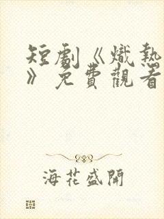 短剧《炽热吸引》免费观看最新