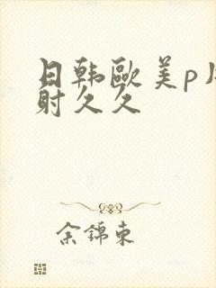 日韩欧美p片内射久久