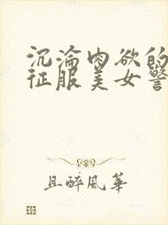 沉沦肉欲的熟妇征服美女警花