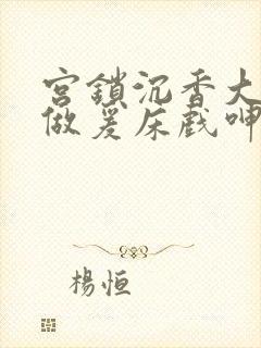 宫锁沉香大尺度做爰床戏呻吟