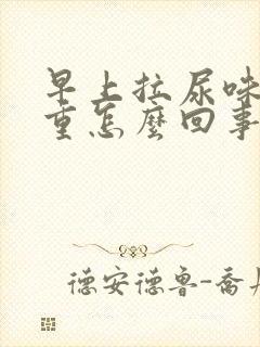 早上拉尿味道很重怎么回事