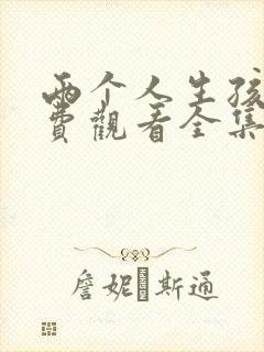 两个人生孩子免费观看全集高清完整版