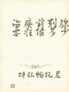 治疗前列腺增生要准备多少钱