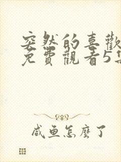 突然的喜欢全集免费观看5集