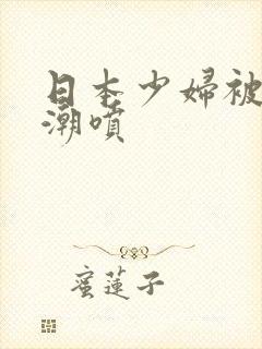 日本少妇被爽高潮喷