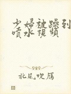 少妇被躁到高潮喷水视频