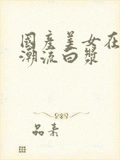 国产美女在线喷潮流白浆