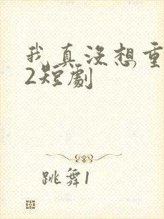 我真没想重生啊2短剧