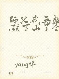 师父,我无敌了,该下山了全本