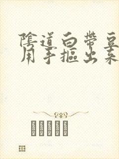 阴道白带豆腐渣用手抠出来