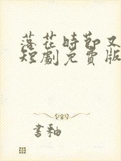 落花时节又逢君短剧免费版