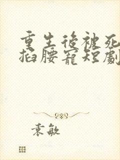 重生后被死对头掐腰宠短剧