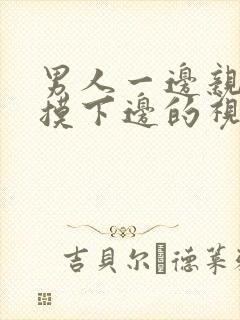 男人一边亲一边摸下边的视频