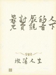 最讨厌的人漫画免费观看下拉式