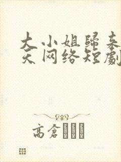 大小姐归来飒翻天网络短剧