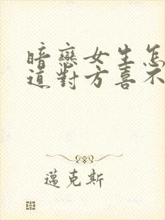 暗恋女生怎么知道对方喜不喜欢你