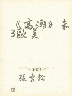 《高潮》未删减3欧美