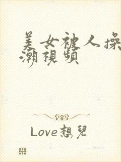 美女被人操到高潮视频