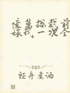 亿万总裁前妻再嫁我一次全文阅读