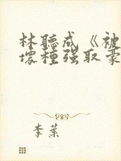 林听成《被顶级坏种强取豪夺了》两