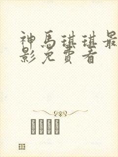 神马琪琪最新电影免费看