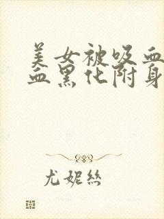 美女被吸血鬼吸血黑化附身转化成吸血鬼