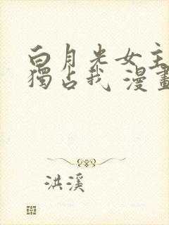 白月光女主总想独占我 漫画封面