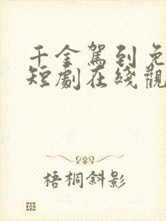 千金驾到免费的短剧在线观看完整版