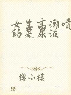 女生高潮喷出来的是尿液