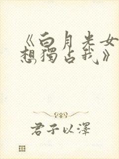 《白月光女主总想独占我》