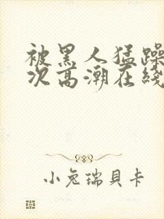 被黑人猛躁12次高潮在线播放