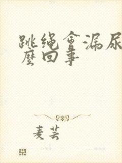 跳绳会漏尿是怎么回事