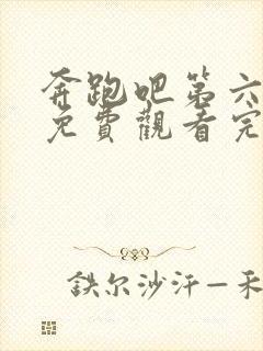 奔跑吧第六季 免费观看完整版