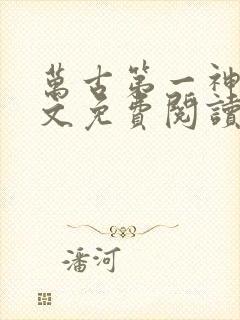 万古第一神 全文免费阅读