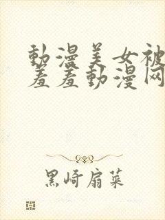 动漫美女被吸乳羞羞动漫网站