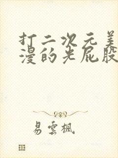 打二次元美女动漫的光屁股