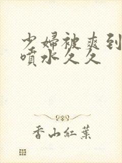 少妇被爽到高潮喷水久久