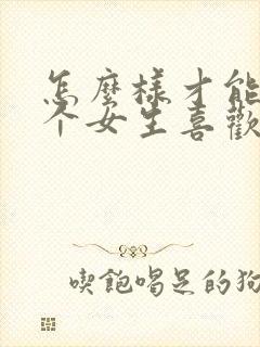 怎么样才能让一个女生喜欢上自己