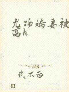 尤物娇妻被np高h