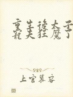 重生后太子妃成宠夫狂魔了免费阅读