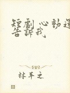 短剧 心动还请告诉我