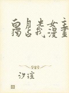 白月光女主总想独占我漫画免费