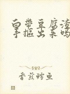 白带豆腐渣能用手抠出来吗