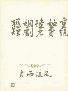 联姻后她重生了短剧免费观看