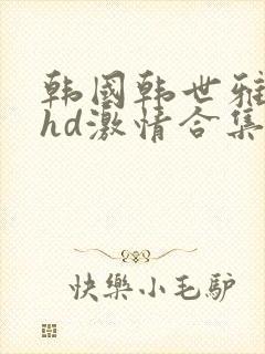 韩国韩世雅三级hd激情合集