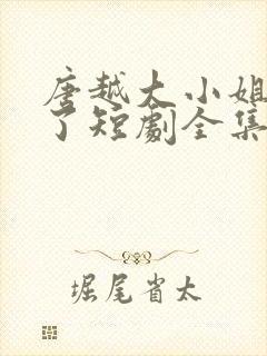 唐越大小姐回家了短剧全集